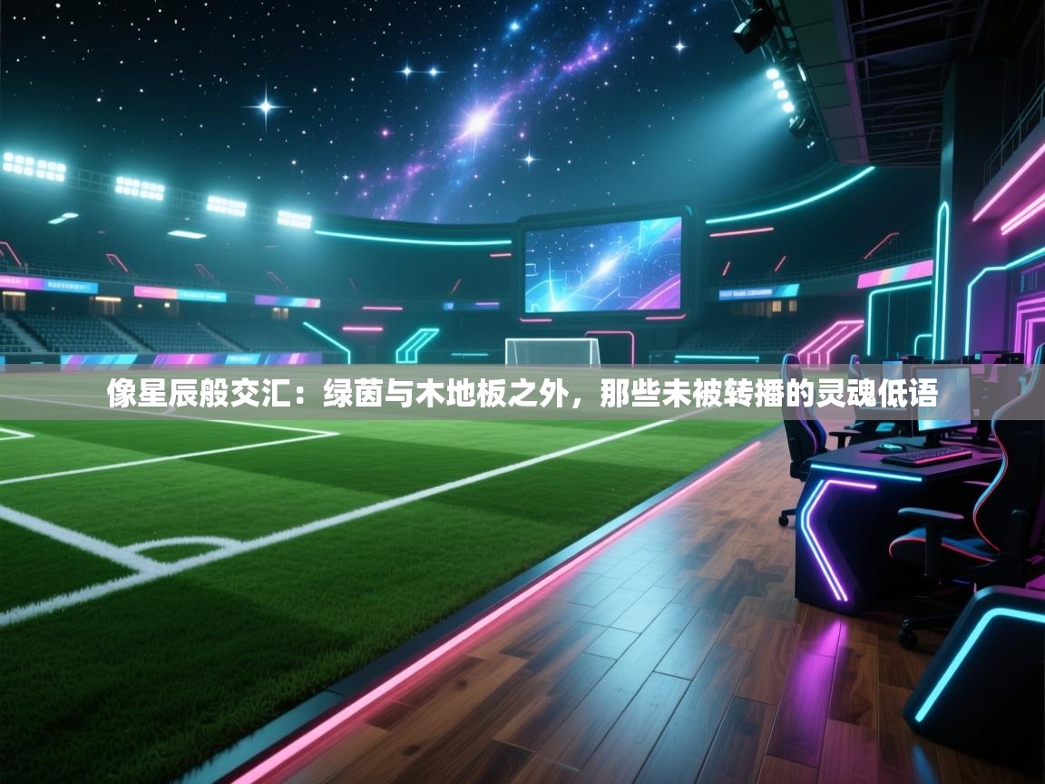 像星辰般交汇:绿茵与木地板之外,那些未被转播的灵魂低语 第1张