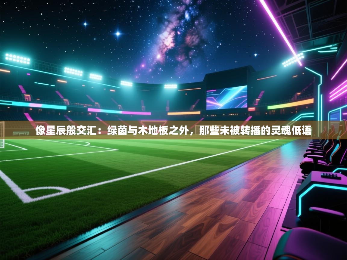 像星辰般交汇:绿茵与木地板之外,那些未被转播的灵魂低语 第2张