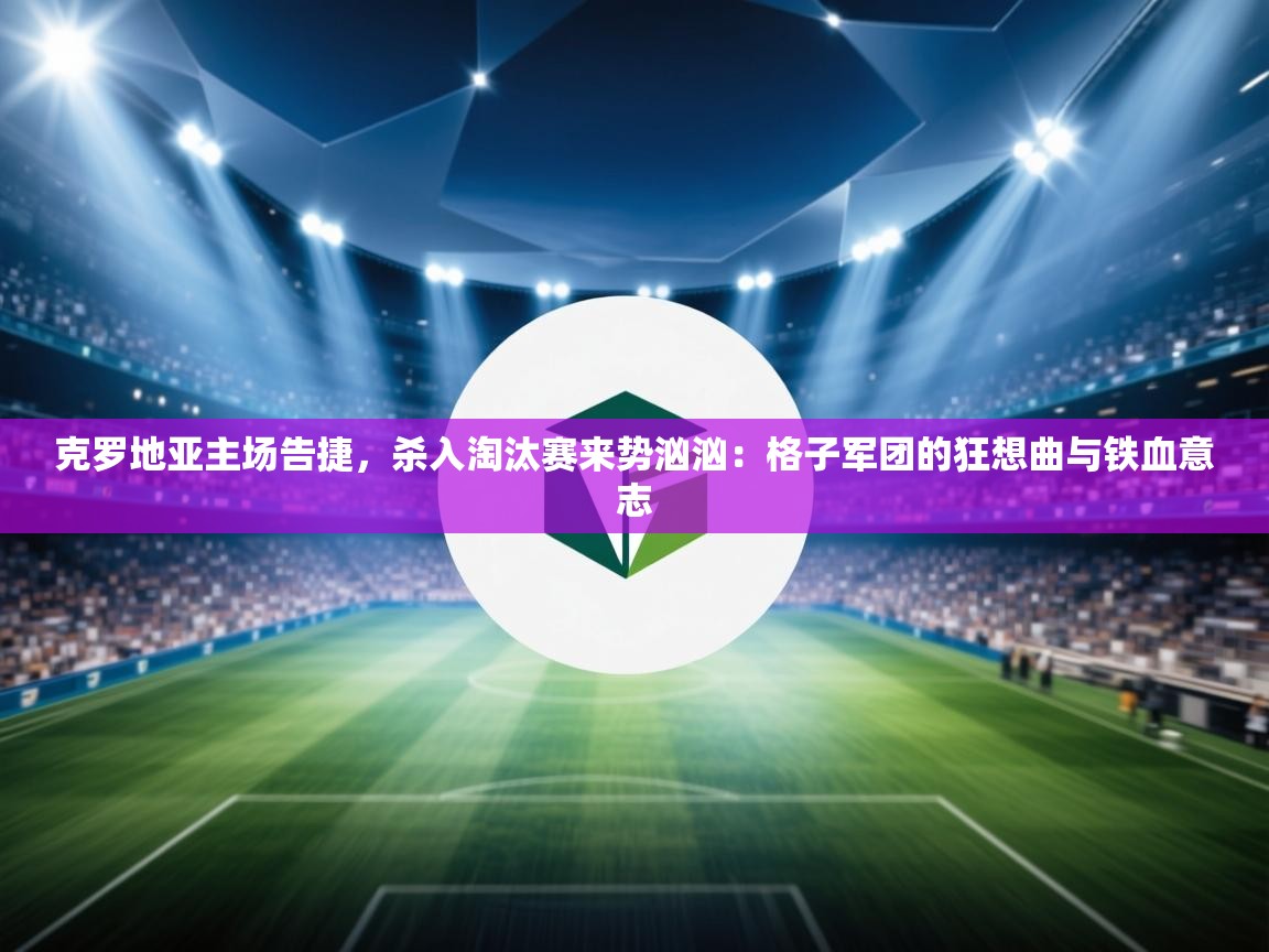 克罗地亚主场告捷，杀入淘汰赛来势汹汹：格子军团的狂想曲与铁血意志  第2张