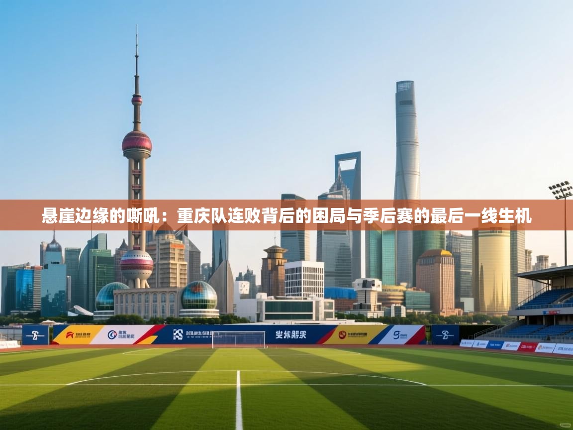 悬崖边缘的嘶吼：重庆队连败背后的困局与季后赛的最后一线生机  第1张