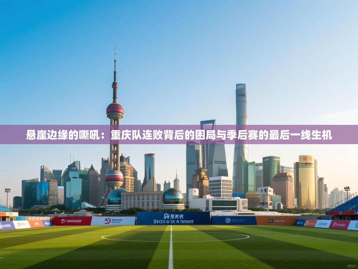 悬崖边缘的嘶吼：重庆队连败背后的困局与季后赛的最后一线生机  第2张