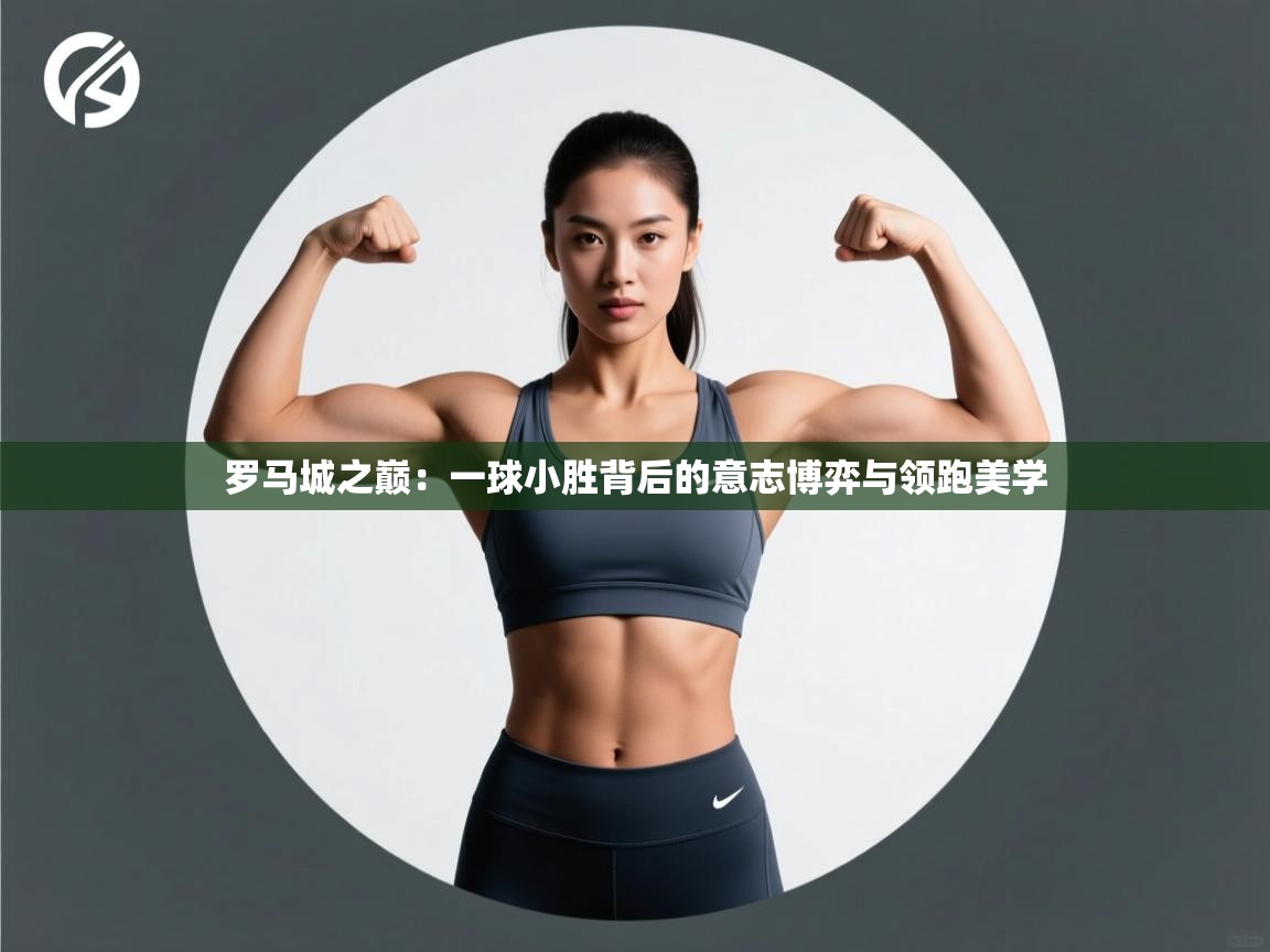 罗马城之巅：一球小胜背后的意志博弈与领跑美学  第1张