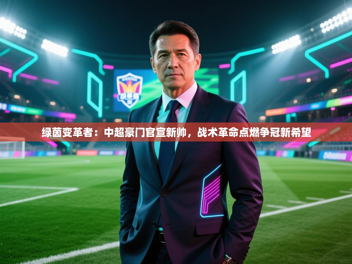 绿茵变革者：中超豪门官宣新帅，战术革命点燃争冠新希望  第2张