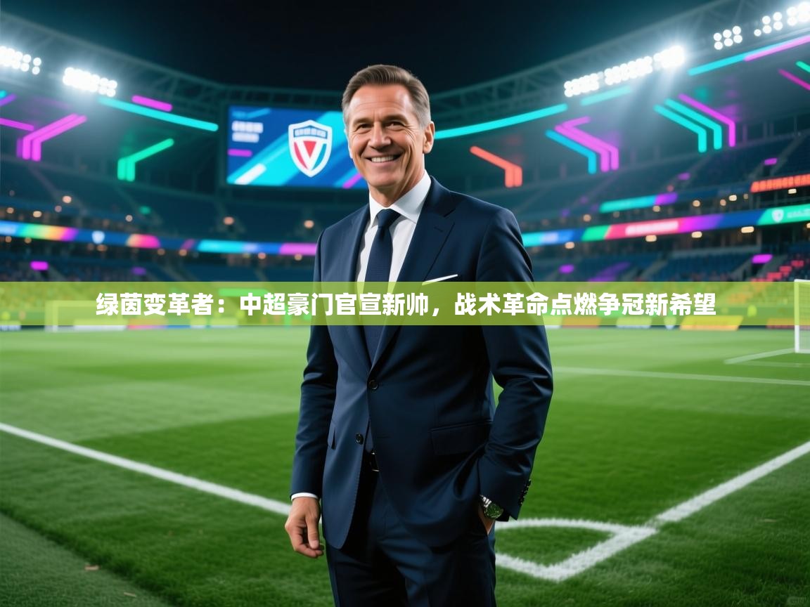 绿茵变革者：中超豪门官宣新帅，战术革命点燃争冠新希望  第1张