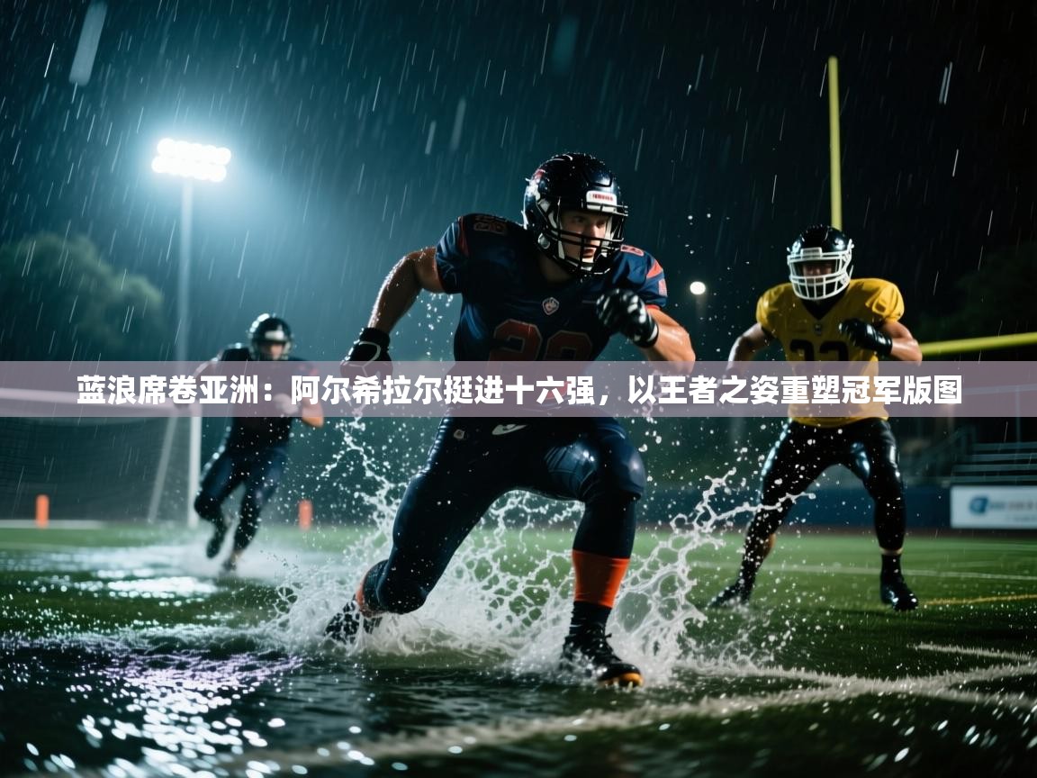 蓝浪席卷亚洲：阿尔希拉尔挺进十六强，以王者之姿重塑冠军版图  第1张