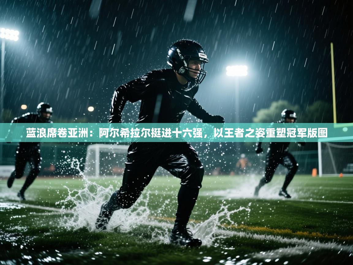 蓝浪席卷亚洲：阿尔希拉尔挺进十六强，以王者之姿重塑冠军版图  第2张