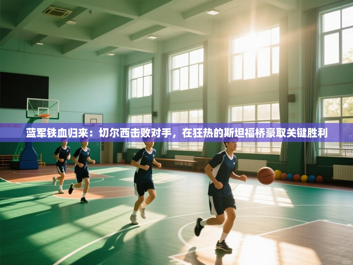 蓝军铁血归来：切尔西击败对手，在狂热的斯坦福桥豪取关键胜利  第2张