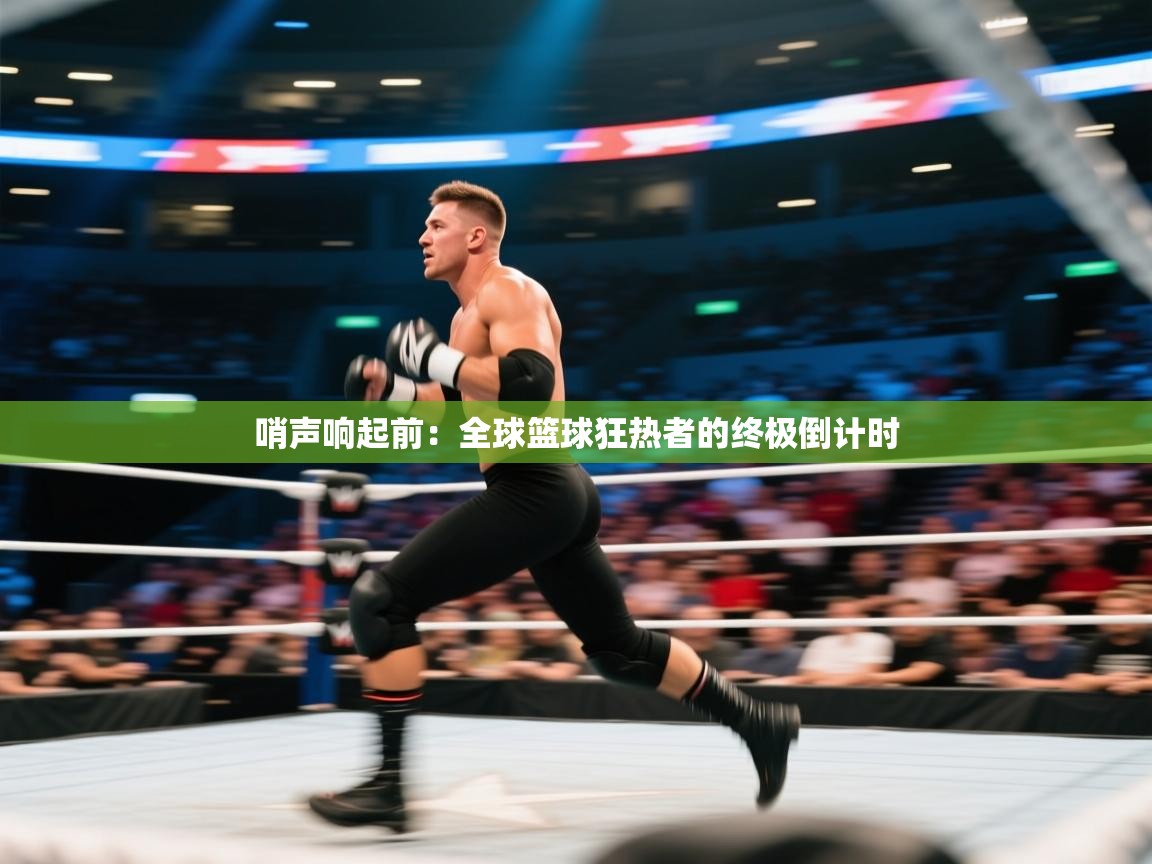 哨声响起前:全球篮球狂热者的终极倒计时 第1张