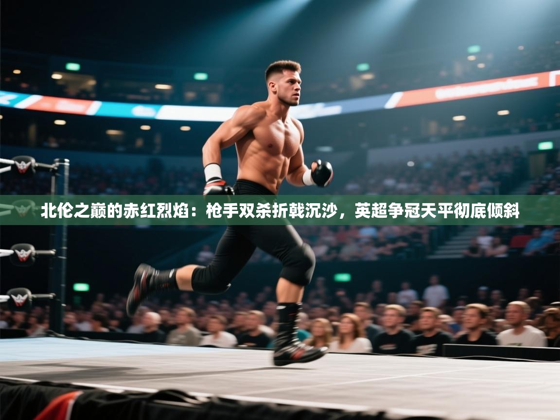 北伦之巅的赤红烈焰：枪手双杀折戟沉沙，英超争冠天平彻底倾斜  第2张