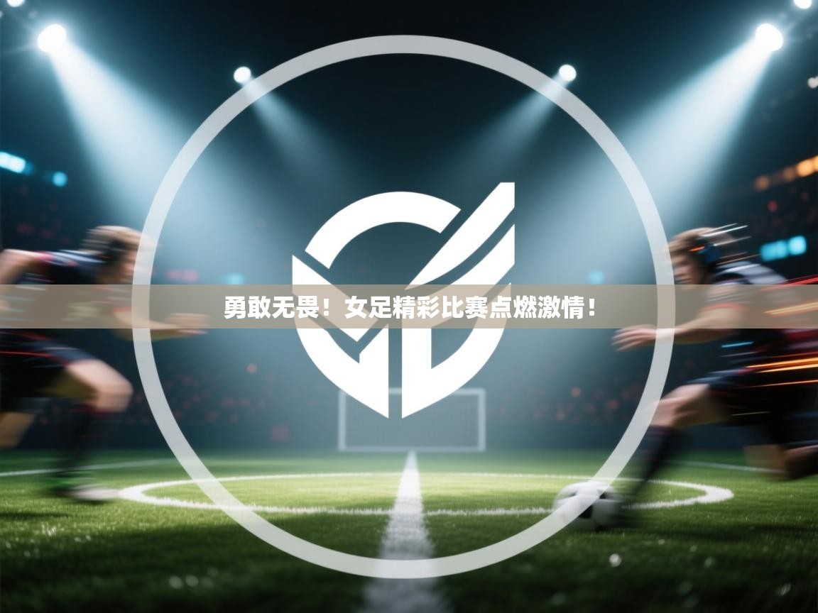 勇敢无畏!女足精彩比赛点燃激情! 第1张