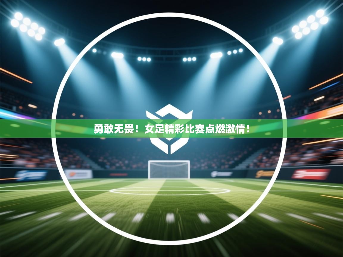 勇敢无畏!女足精彩比赛点燃激情! 第2张
