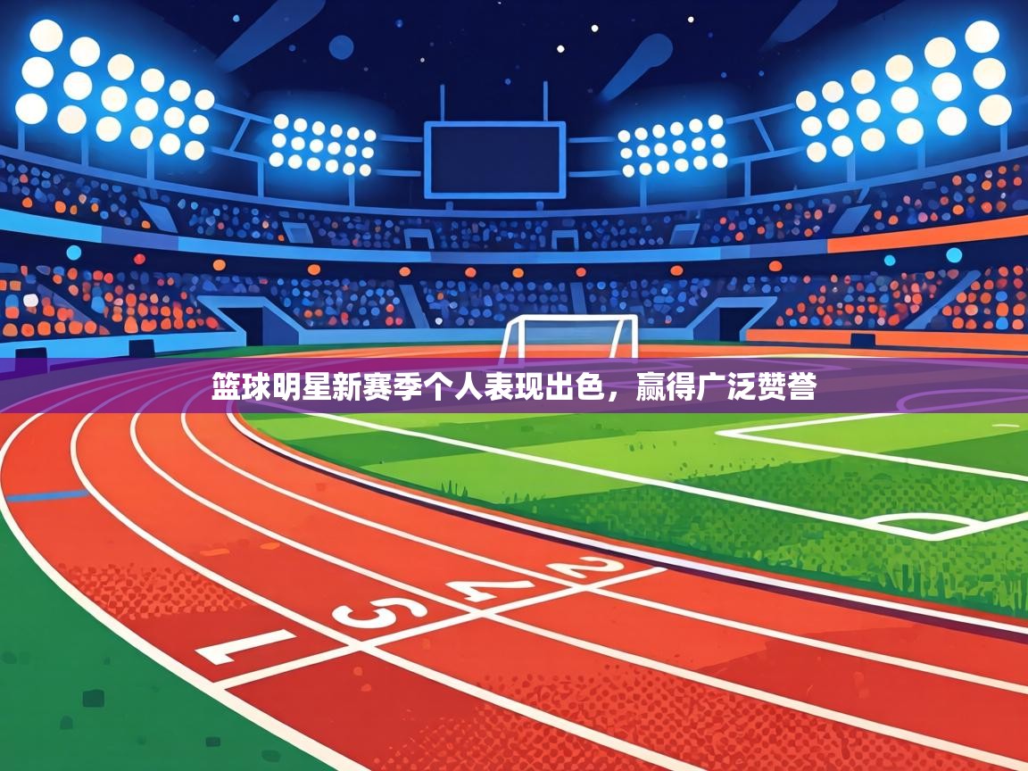 篮球明星新赛季个人表现出色，赢得广泛赞誉  第1张